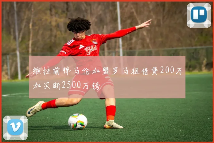 维拉前锋马伦加盟罗马租借费200万加买断2500万镑