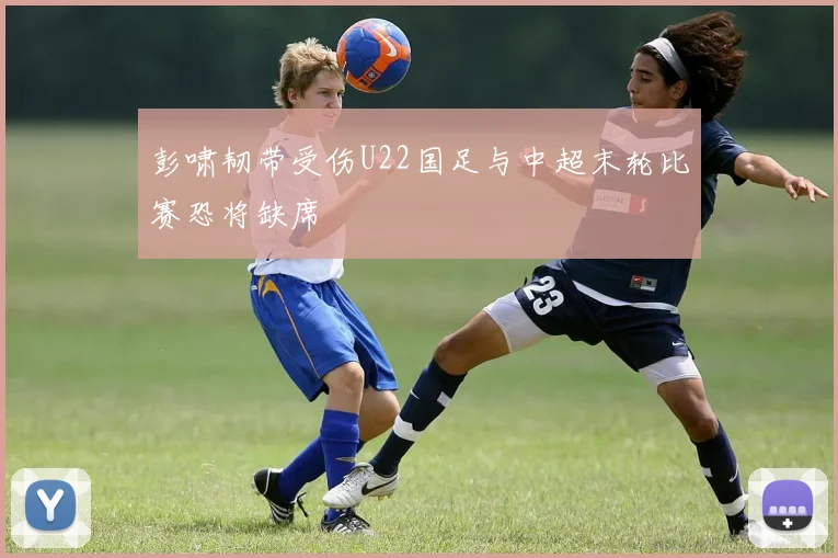 彭啸韧带受伤U22国足与中超末轮比赛恐将缺席
