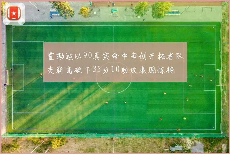 霍勒迪以90真实命中率创开拓者队史新高砍下35分10助攻表现惊艳