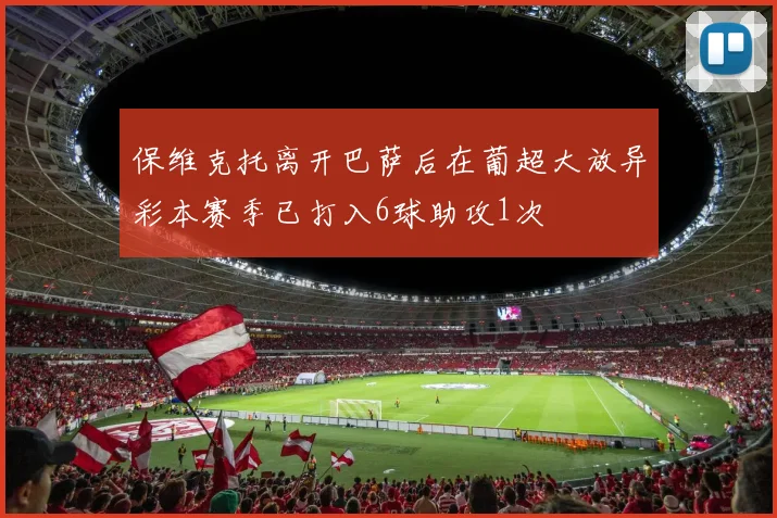 保维克托离开巴萨后在葡超大放异彩本赛季已打入6球助攻1次