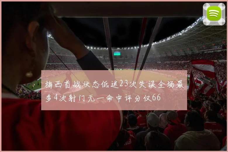 梅西首战状态低迷23次失误全场最多4次射门无一命中评分仅66