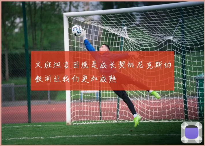 文班坦言困境是成长契机尼克斯的教训让我们更加成熟
