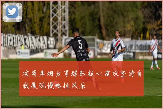 埃奇库姆分享球队核心建议坚持自我展现侵略性风采