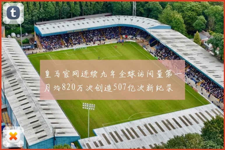 皇马官网连续九年全球访问量第一月均820万次创造507亿次新纪录