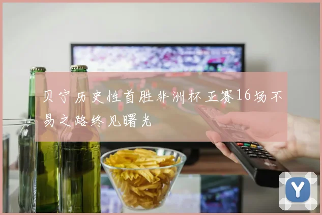 贝宁历史性首胜非洲杯正赛16场不易之路终见曙光