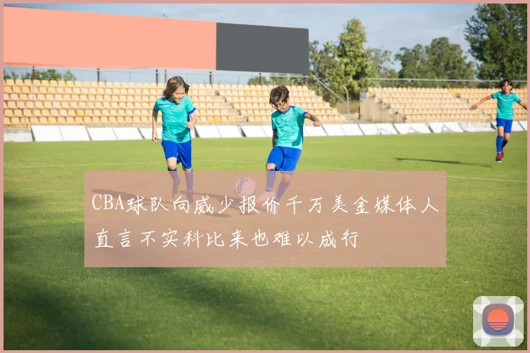 CBA球队向威少报价千万美金媒体人直言不实科比来也难以成行