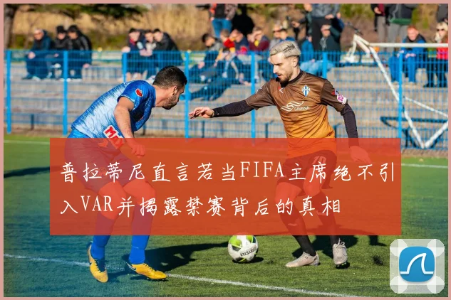 普拉蒂尼直言若当FIFA主席绝不引入VAR并揭露禁赛背后的真相