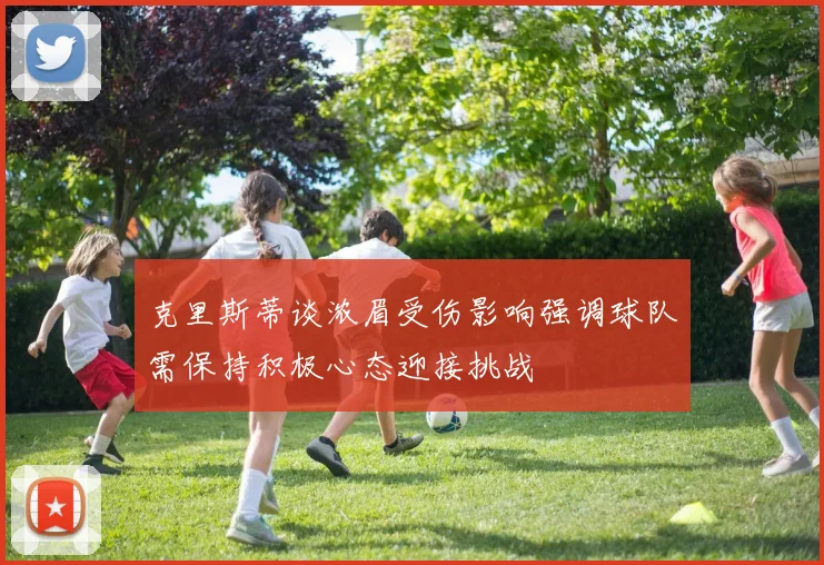 克里斯蒂谈浓眉受伤影响强调球队需保持积极心态迎接挑战