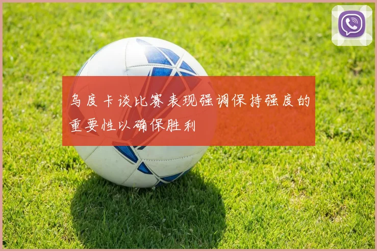 乌度卡谈比赛表现强调保持强度的重要性以确保胜利