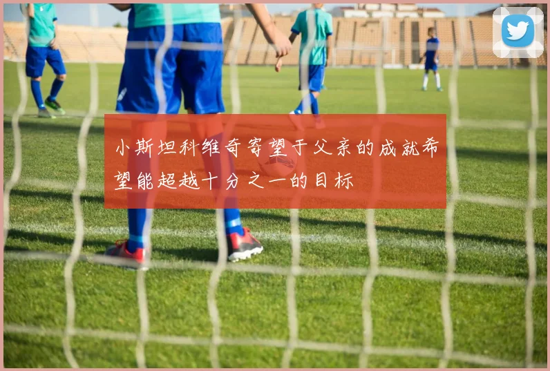 小斯坦科维奇寄望于父亲的成就希望能超越十分之一的目标