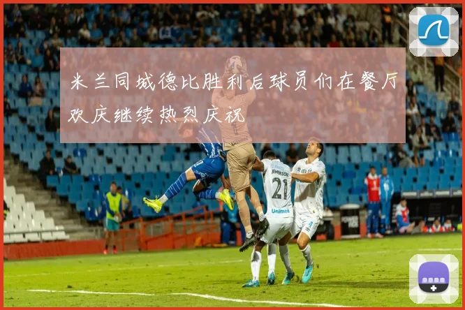 米兰同城德比胜利后球员们在餐厅欢庆继续热烈庆祝