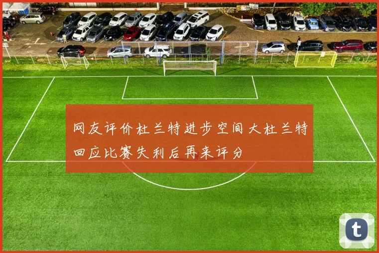 网友评价杜兰特进步空间大杜兰特回应比赛失利后再来评分