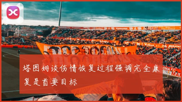 塔图姆谈伤情恢复过程强调完全康复是首要目标