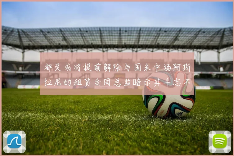 都灵或将提前解除与国米中场阿斯拉尼的租赁合同总监暗示其斗志不足