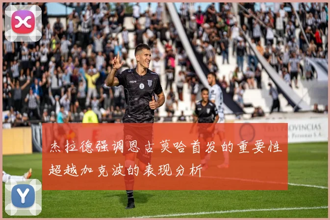 杰拉德强调恩古莫哈首发的重要性超越加克波的表现分析