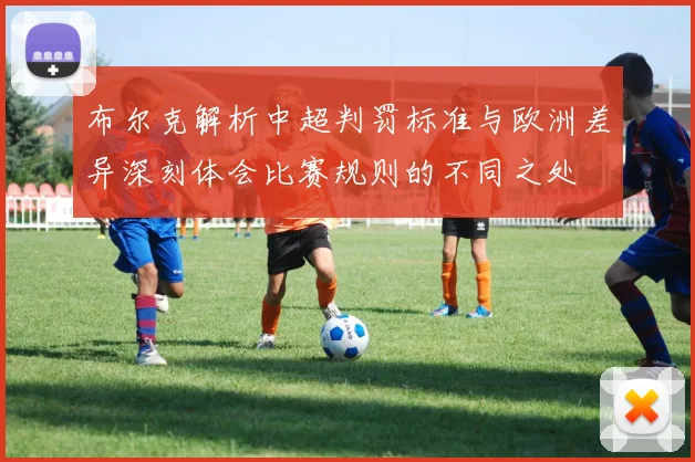 布尔克解析中超判罚标准与欧洲差异深刻体会比赛规则的不同之处