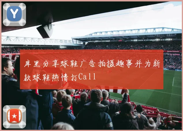 库里分享球鞋广告拍摄趣事并为新款球鞋热情打Call