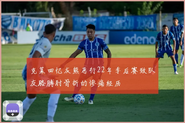 克莱回忆灰熊恶行22年季后赛致队友胳膊肘骨折的惨痛经历