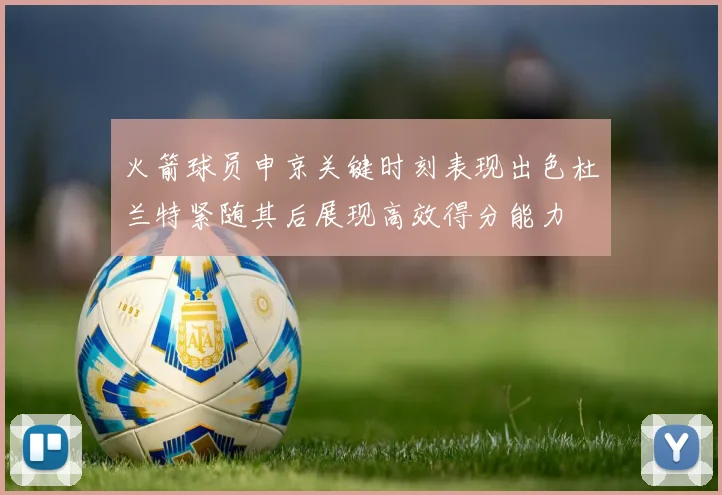 火箭球员申京关键时刻表现出色杜兰特紧随其后展现高效得分能力