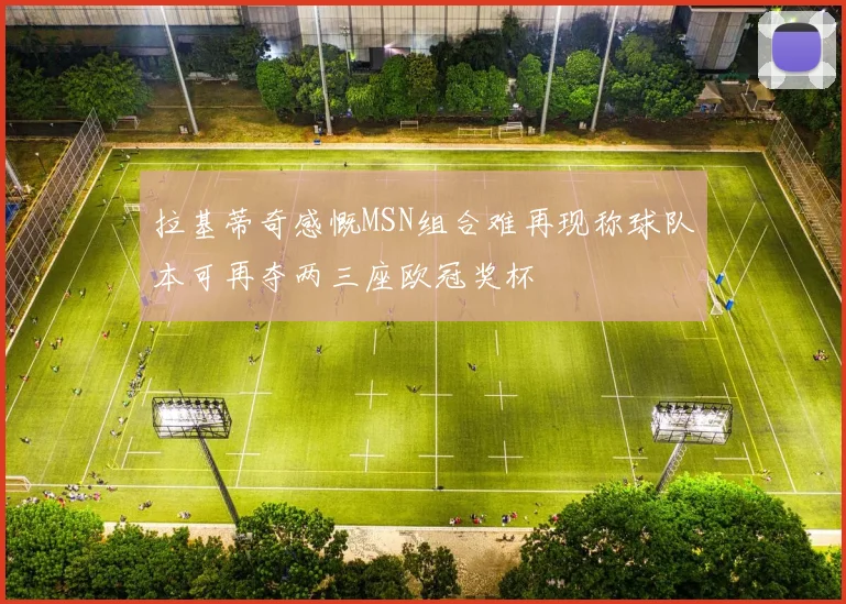 拉基蒂奇感慨MSN组合难再现称球队本可再夺两三座欧冠奖杯