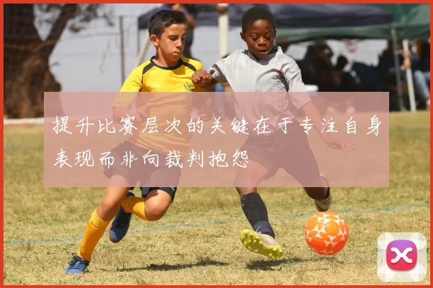 提升比赛层次的关键在于专注自身表现而非向裁判抱怨