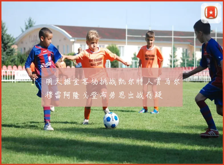 明天掘金客场挑战凯尔特人贾马尔穆雷阿隆戈登布劳恩出战存疑