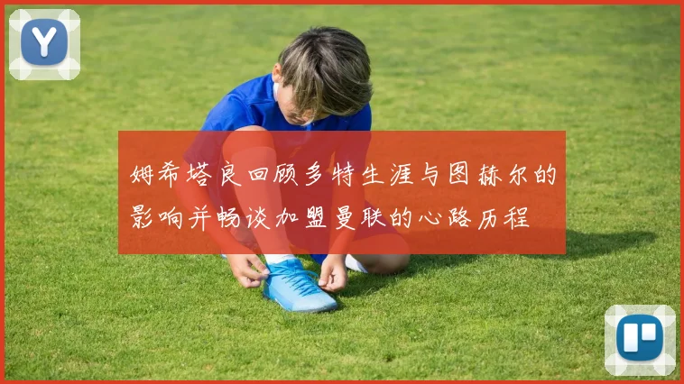 姆希塔良回顾多特生涯与图赫尔的影响并畅谈加盟曼联的心路历程