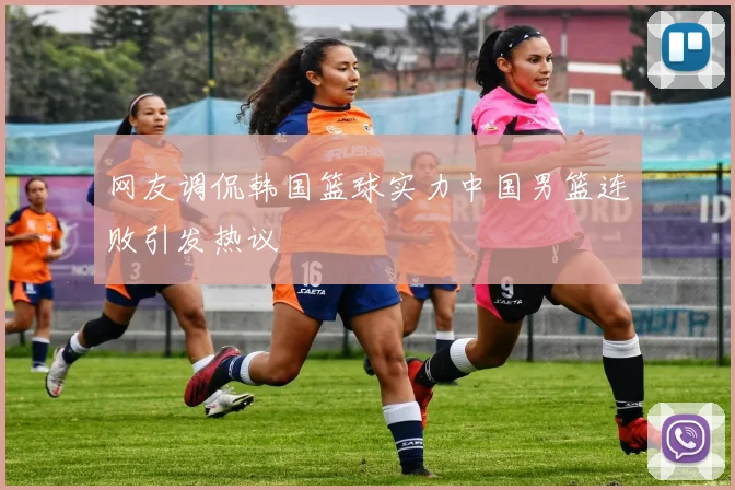 网友调侃韩国篮球实力中国男篮连败引发热议