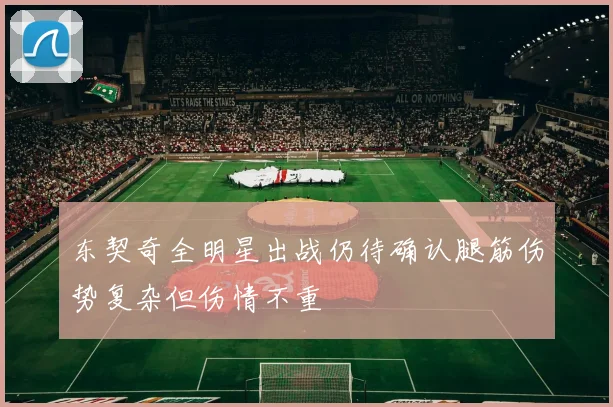 东契奇全明星出战仍待确认腿筋伤势复杂但伤情不重