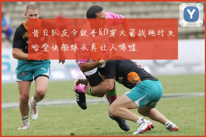 昔日队友今敌手KD穿火箭战袍对决哈登快船球衣真让人唏嘘