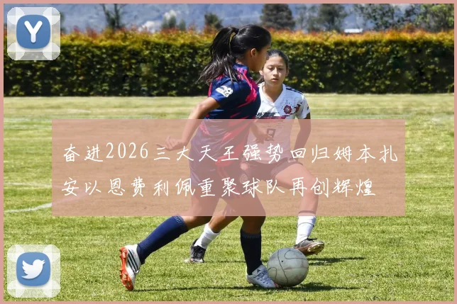 奋进2026三大天王强势回归姆本扎安以恩费利佩重聚球队再创辉煌