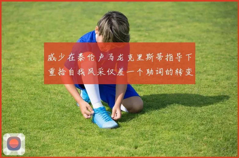威少在泰伦卢马龙克里斯蒂指导下重拾自我风采仅差一个助词的转变