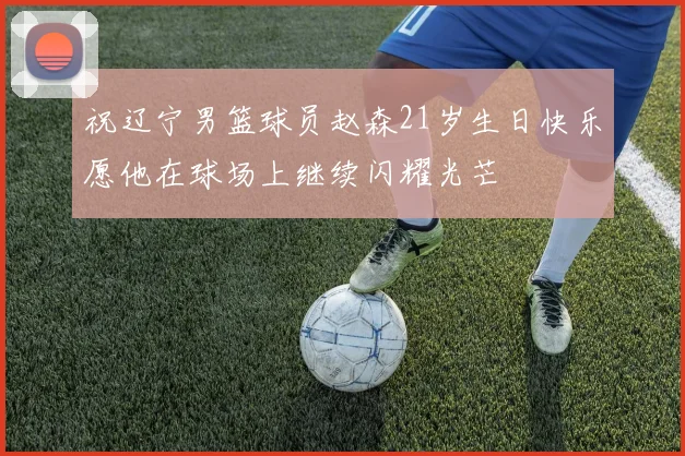 祝辽宁男篮球员赵森21岁生日快乐愿他在球场上继续闪耀光芒