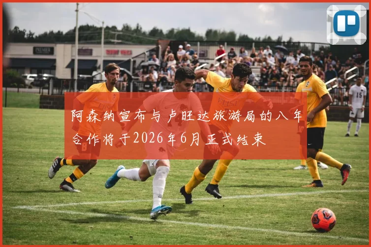 阿森纳宣布与卢旺达旅游局的八年合作将于2026年6月正式结束
