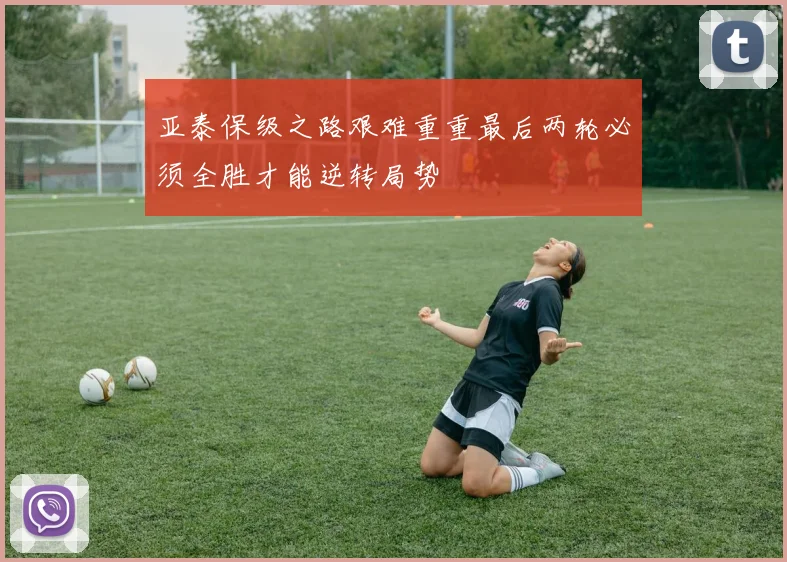 亚泰保级之路艰难重重最后两轮必须全胜才能逆转局势