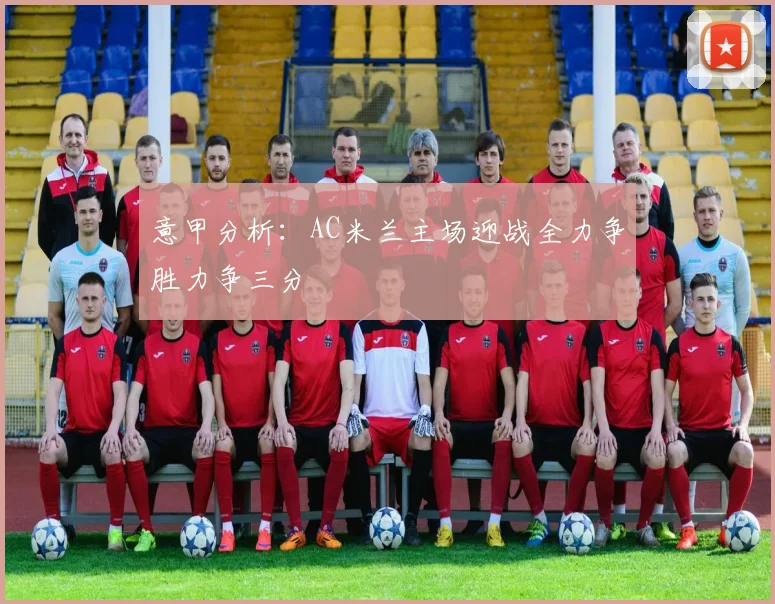 意甲分析：AC米兰主场迎战全力争胜力争三分