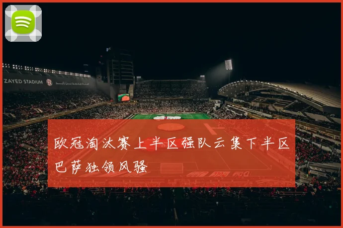 欧冠淘汰赛上半区强队云集下半区巴萨独领风骚