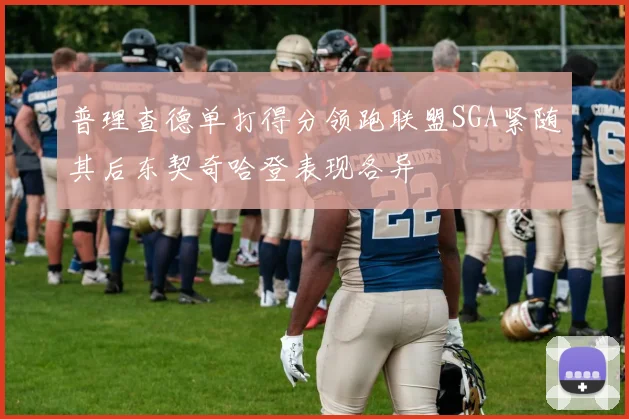 普理查德单打得分领跑联盟SGA紧随其后东契奇哈登表现各异