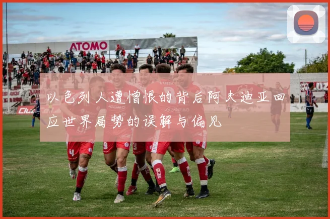 以色列人遭憎恨的背后阿夫迪亚回应世界局势的误解与偏见