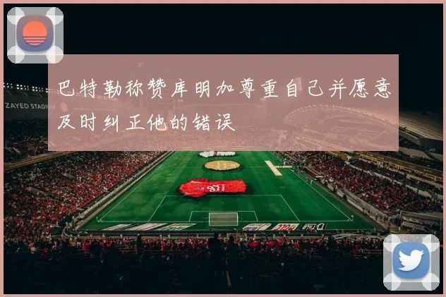 巴特勒称赞库明加尊重自己并愿意及时纠正他的错误