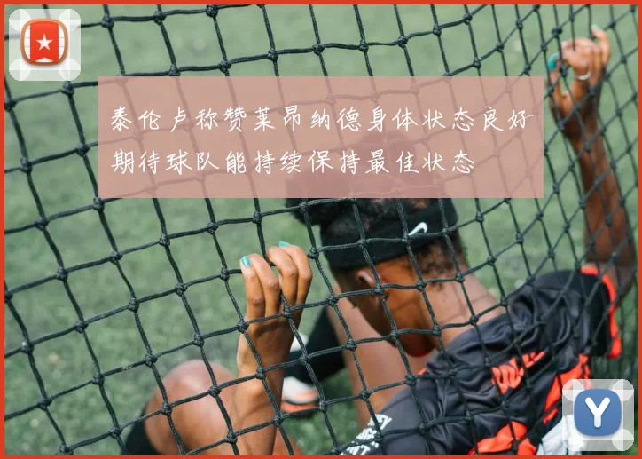 泰伦卢称赞莱昂纳德身体状态良好期待球队能持续保持最佳状态