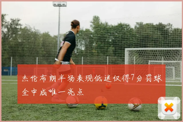杰伦布朗半场表现低迷仅得7分罚球全中成唯一亮点