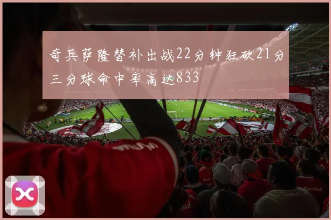 奇兵萨隆替补出战22分钟狂砍21分三分球命中率高达833