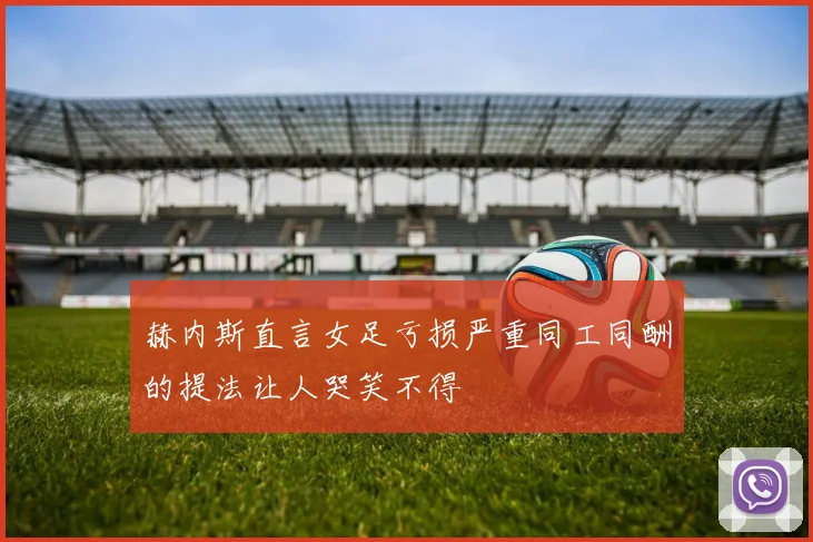 赫内斯直言女足亏损严重同工同酬的提法让人哭笑不得