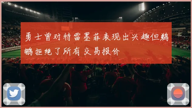 勇士曾对特雷墨菲表现出兴趣但鹈鹕拒绝了所有交易报价