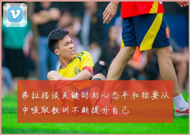 弗拉格谈关键时刻心态平和称要从中吸取教训不断提升自己