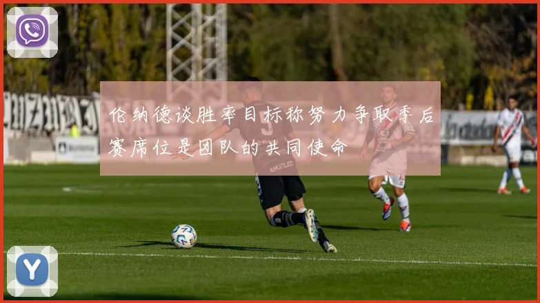 伦纳德谈胜率目标称努力争取季后赛席位是团队的共同使命