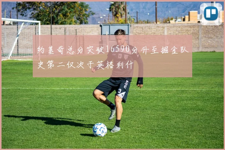 约基奇总分突破16590分升至掘金队史第二仅次于英格利什