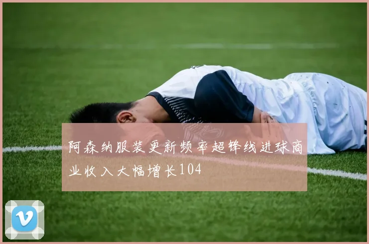 阿森纳服装更新频率超锋线进球商业收入大幅增长104