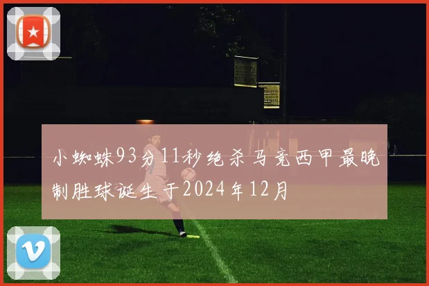 小蜘蛛93分11秒绝杀马竞西甲最晚制胜球诞生于2024年12月